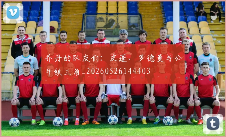 乔丹的队友们：皮蓬、罗德曼与公牛铁三角_20260526144403