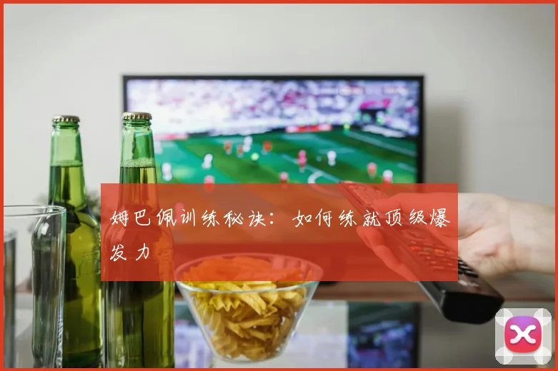 姆巴佩训练秘诀：如何练就顶级爆发力