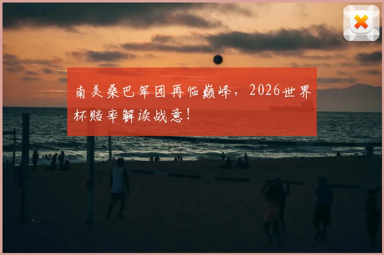 南美桑巴军团再临巅峰,2026世界杯赔率解读战意!