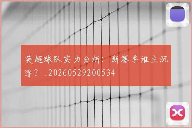英超球队实力分析：新赛季谁主沉浮？_20260529200534