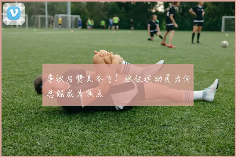 争议与赞美齐飞!这位运动员为何总能成为焦点