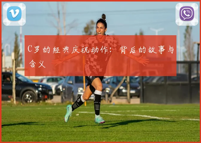 C罗的经典庆祝动作:背后的故事与含义