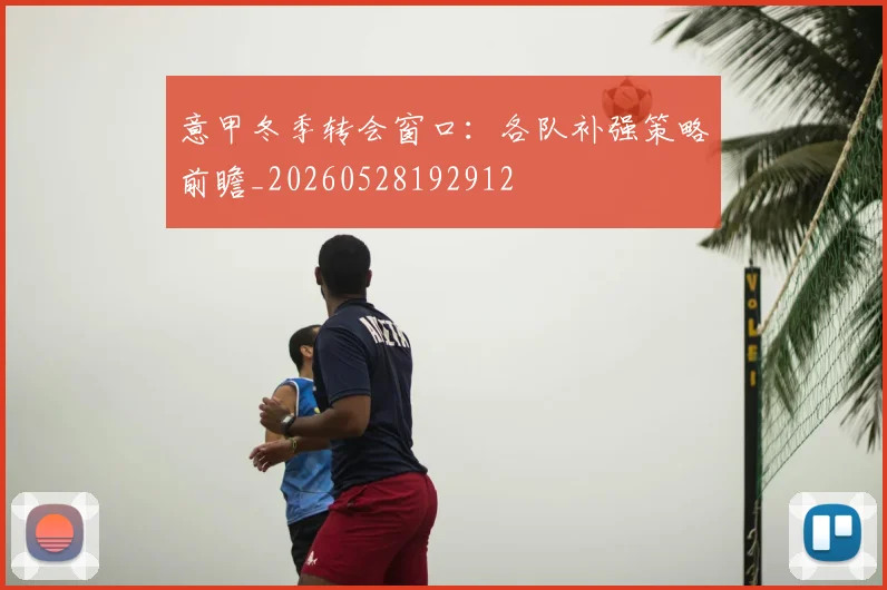 意甲冬季转会窗口:各队补强策略前瞻_20260528192912