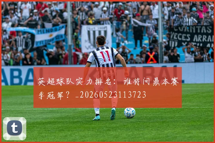 英超球队实力排名:谁将问鼎本赛季冠军?_20260523113723
