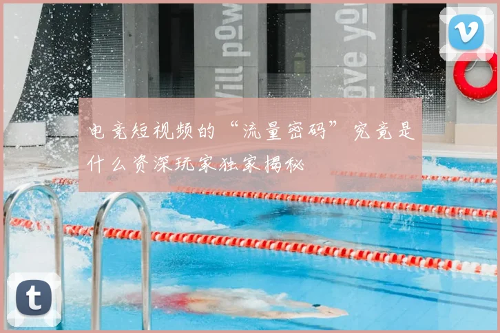 电竞短视频的“流量密码”究竟是什么资深玩家独家揭秘