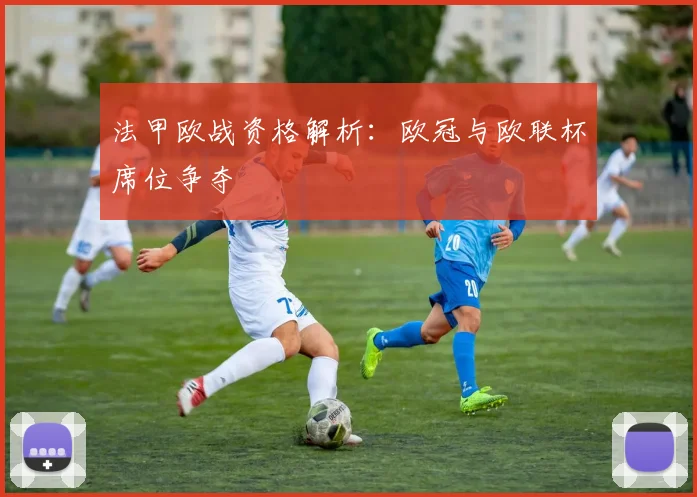 法甲欧战资格解析：欧冠与欧联杯席位争夺
