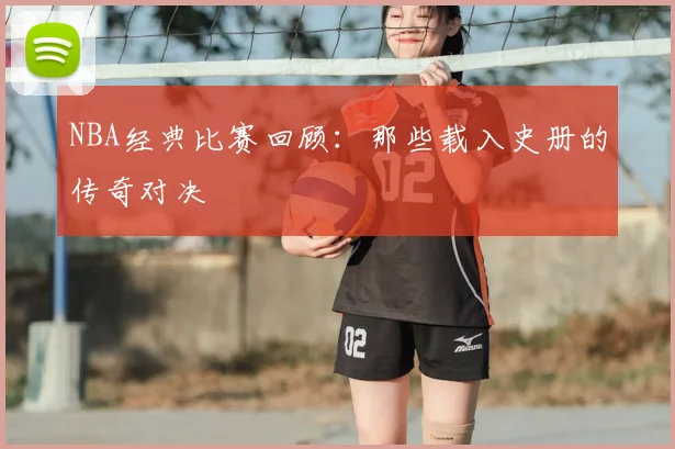NBA经典比赛回顾:那些载入史册的传奇对决