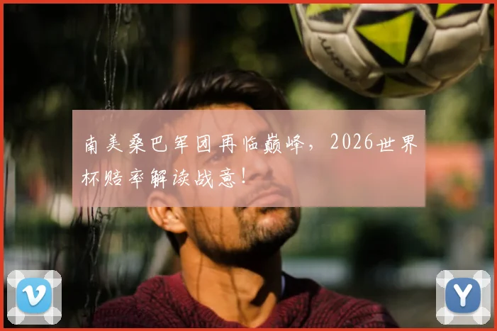 南美桑巴军团再临巅峰,2026世界杯赔率解读战意!