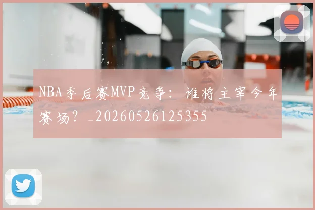 NBA季后赛MVP竞争：谁将主宰今年赛场？_20260526125355