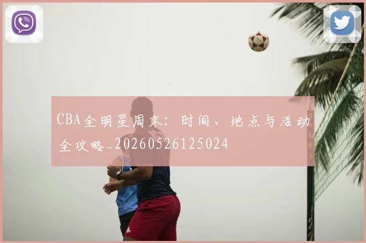 CBA全明星周末:时间、地点与活动全攻略_20260526125024