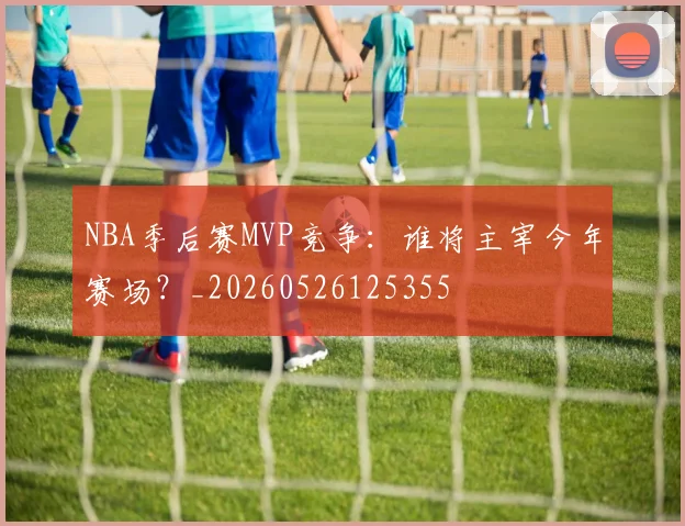 NBA季后赛MVP竞争：谁将主宰今年赛场？_20260526125355