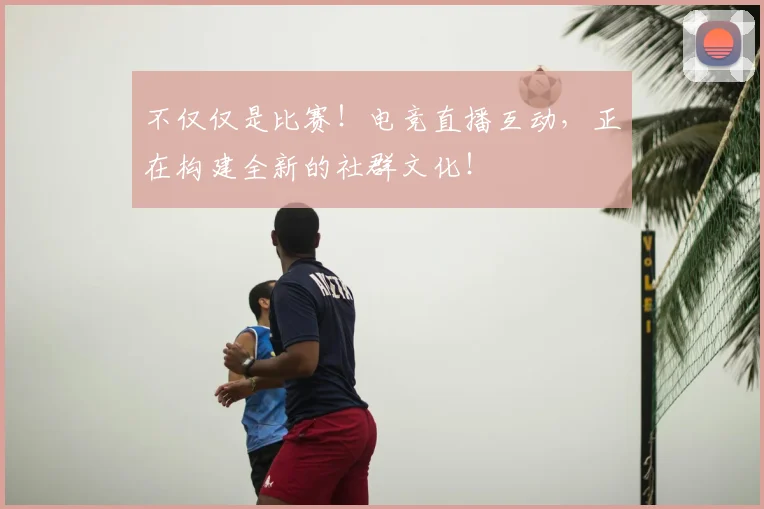 不仅仅是比赛!电竞直播互动,正在构建全新的社群文化!