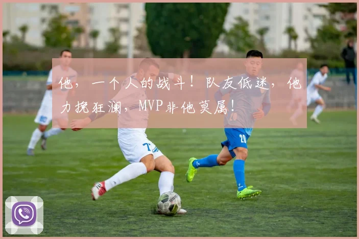 他，一个人的战斗！队友低迷，他力挽狂澜，MVP非他莫属！