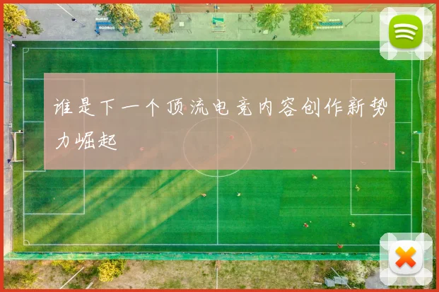 谁是下一个顶流电竞内容创作新势力崛起
