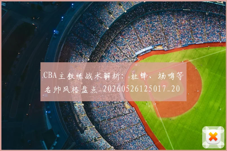 CBA主教练战术解析:杜锋、杨鸣等名帅风格盘点_20260526125017_20260606165137