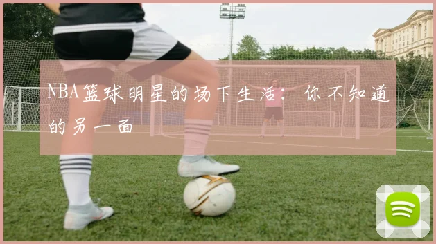 NBA篮球明星的场下生活:你不知道的另一面