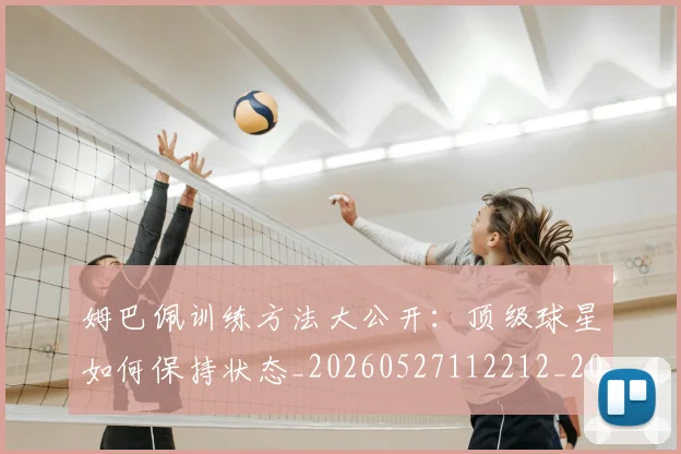 姆巴佩训练方法大公开：顶级球星如何保持状态_20260527112212_20260609132845