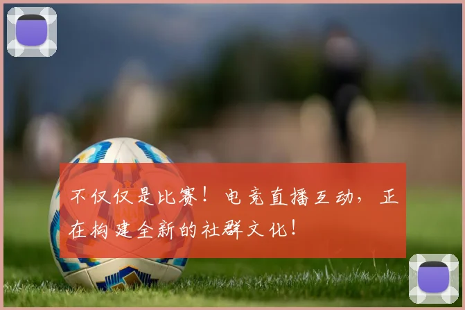 不仅仅是比赛!电竞直播互动,正在构建全新的社群文化!