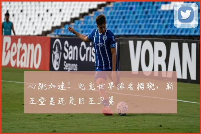 心跳加速!电竞世界排名揭晓,新王登基还是旧王卫冕
