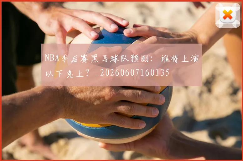NBA季后赛黑马球队预测：谁将上演以下克上？_20260607160135