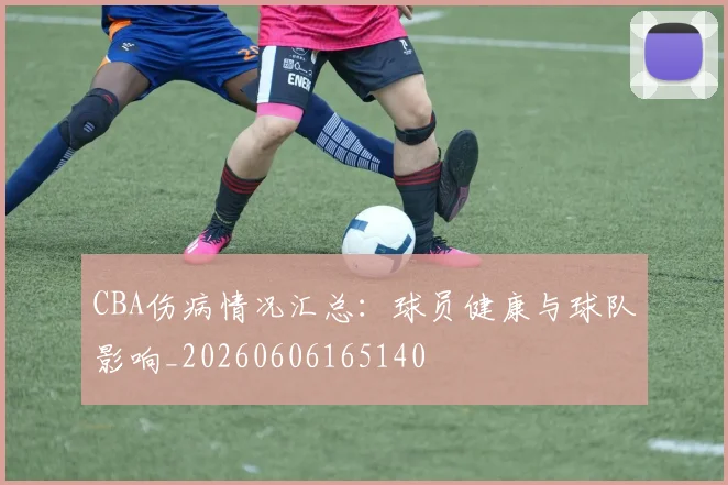 CBA伤病情况汇总：球员健康与球队影响_20260606165140