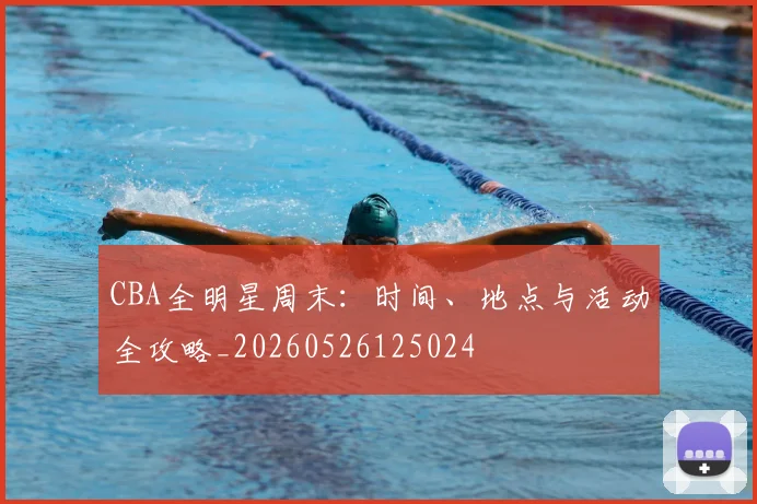 CBA全明星周末：时间、地点与活动全攻略_20260526125024