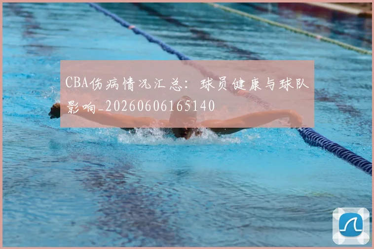 CBA伤病情况汇总:球员健康与球队影响_20260606165140