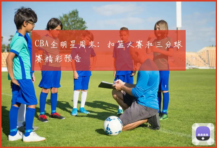 CBA全明星周末：扣篮大赛和三分球赛精彩预告
