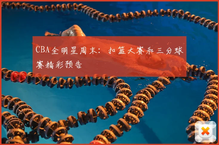 CBA全明星周末：扣篮大赛和三分球赛精彩预告