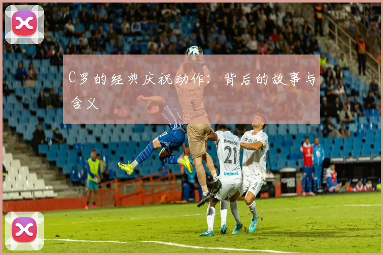 C罗的经典庆祝动作：背后的故事与含义