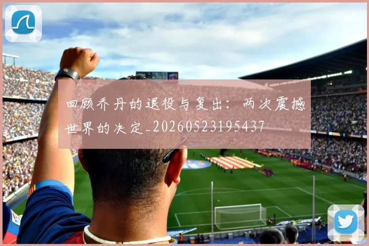 回顾乔丹的退役与复出:两次震撼世界的决定_20260523195437