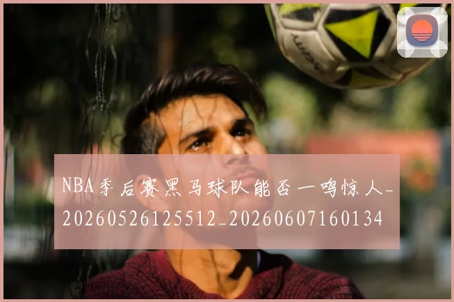 NBA季后赛黑马球队能否一鸣惊人_20260526125512_20260607160134