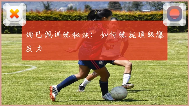 姆巴佩训练秘诀：如何练就顶级爆发力