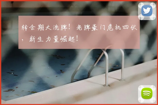 转会期大洗牌！老牌豪门危机四伏，新生力量崛起！