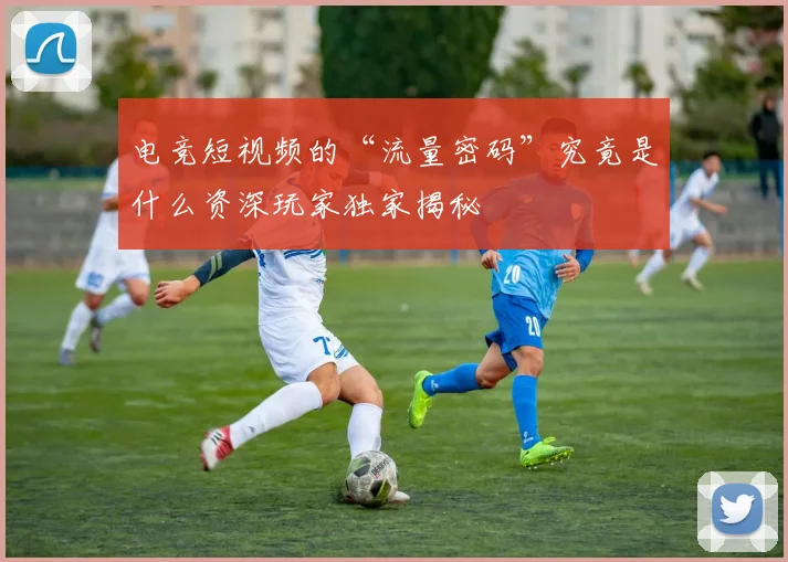 电竞短视频的“流量密码”究竟是什么资深玩家独家揭秘