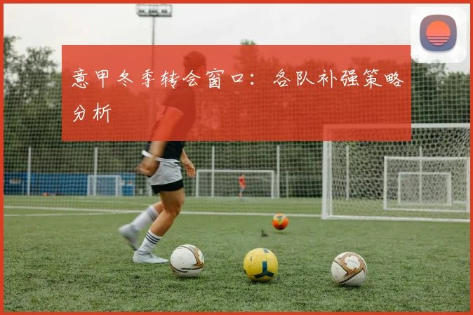 意甲冬季转会窗口:各队补强策略分析